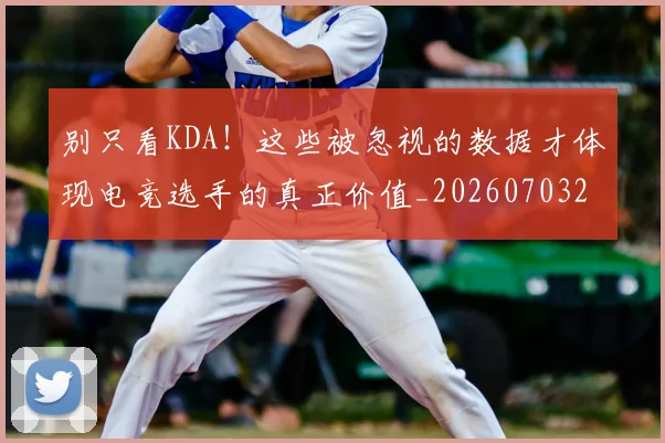 别只看KDA！这些被忽视的数据才体现电竞选手的真正价值_20260703220506