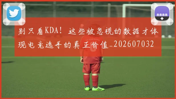 别只看KDA！这些被忽视的数据才体现电竞选手的真正价值_20260703220506_20260718010634