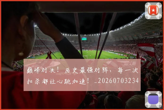 巅峰对决！历史最强对阵，每一次扣杀都让心跳加速！_20260703234131_20260722152404