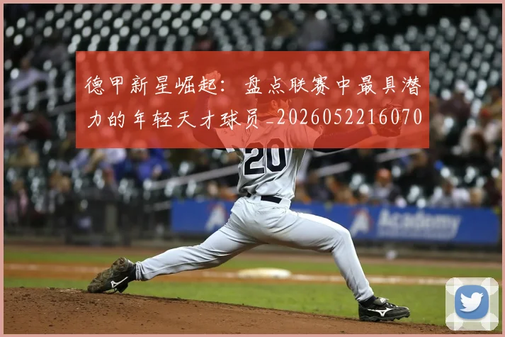 德甲新星崛起：盘点联赛中最具潜力的年轻天才球员_20260522160709_20260722161505