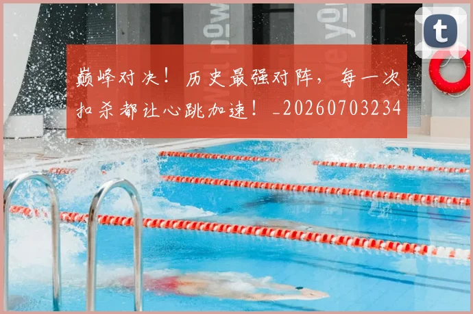 巅峰对决！历史最强对阵，每一次扣杀都让心跳加速！_20260703234131