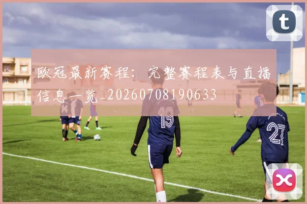 欧冠最新赛程：完整赛程表与直播信息一览_20260708190633