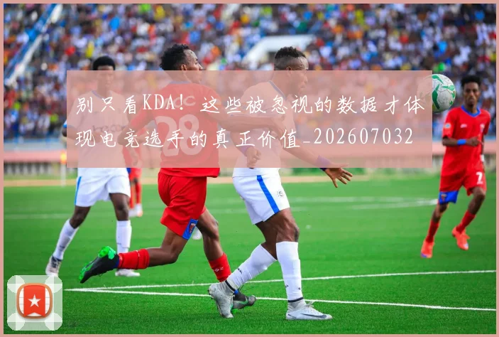 别只看KDA！这些被忽视的数据才体现电竞选手的真正价值_20260703220506