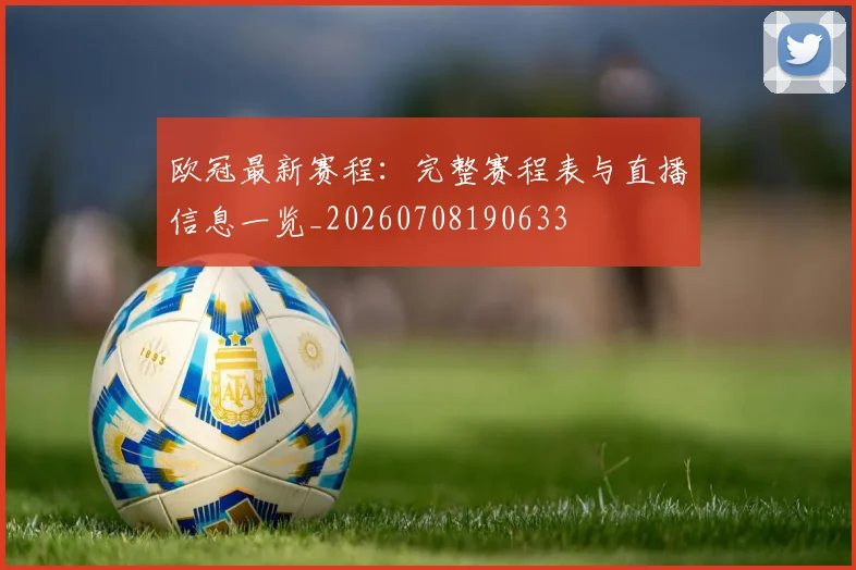 欧冠最新赛程：完整赛程表与直播信息一览_20260708190633