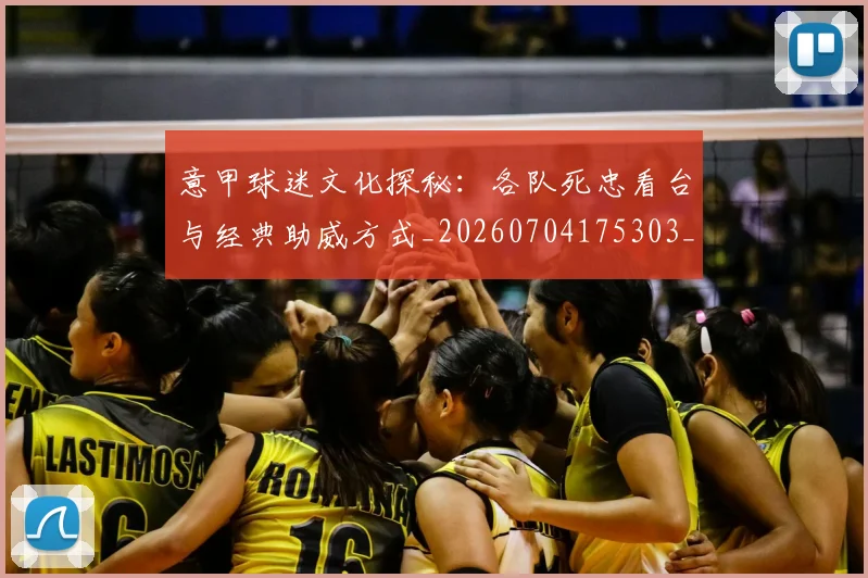 意甲球迷文化探秘：各队死忠看台与经典助威方式_20260704175303_20260723180045
