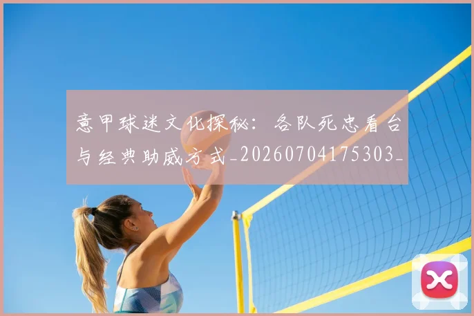 意甲球迷文化探秘：各队死忠看台与经典助威方式_20260704175303_20260723180045