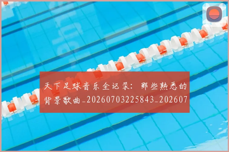 天下足球音乐全记录：那些熟悉的背景歌曲_20260703225843_20260719172211