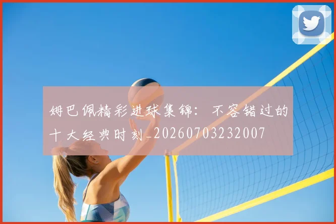 姆巴佩精彩进球集锦：不容错过的十大经典时刻_20260703232007