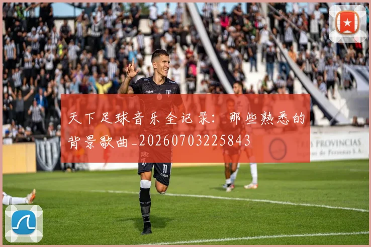 天下足球音乐全记录：那些熟悉的背景歌曲_20260703225843