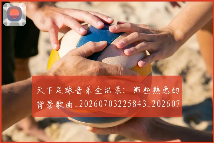 天下足球音乐全记录：那些熟悉的背景歌曲_20260703225843_20260719172211