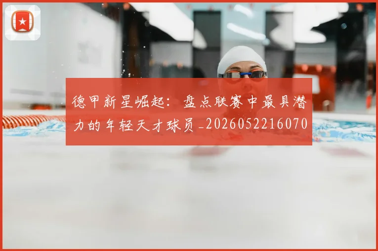 德甲新星崛起：盘点联赛中最具潜力的年轻天才球员_20260522160709