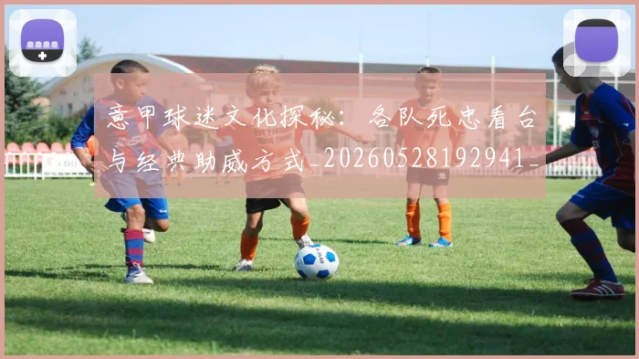 意甲球迷文化探秘：各队死忠看台与经典助威方式_20260528192941_20260723180042